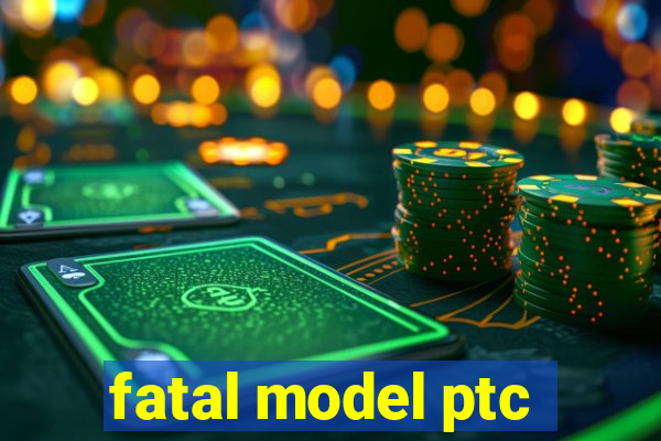 fatal model ptc